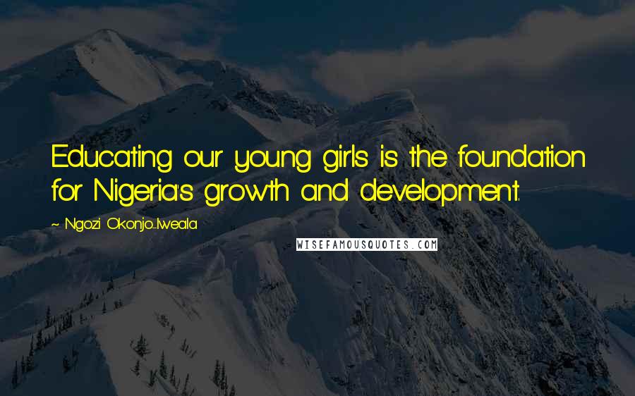 Ngozi Okonjo-Iweala Quotes: Educating our young girls is the foundation for Nigeria's growth and development.