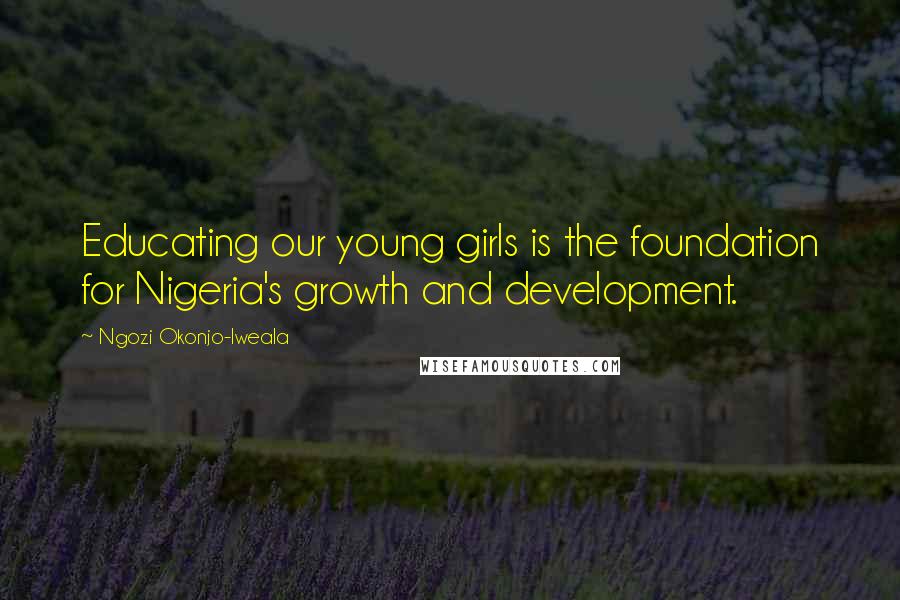 Ngozi Okonjo-Iweala Quotes: Educating our young girls is the foundation for Nigeria's growth and development.