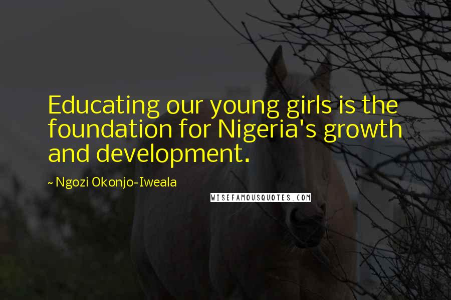 Ngozi Okonjo-Iweala Quotes: Educating our young girls is the foundation for Nigeria's growth and development.