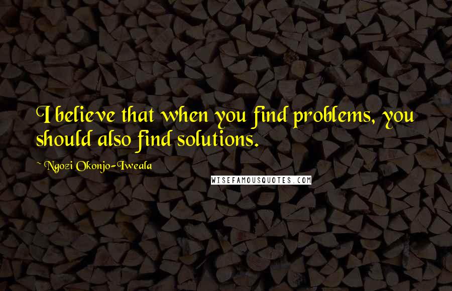 Ngozi Okonjo-Iweala Quotes: I believe that when you find problems, you should also find solutions.