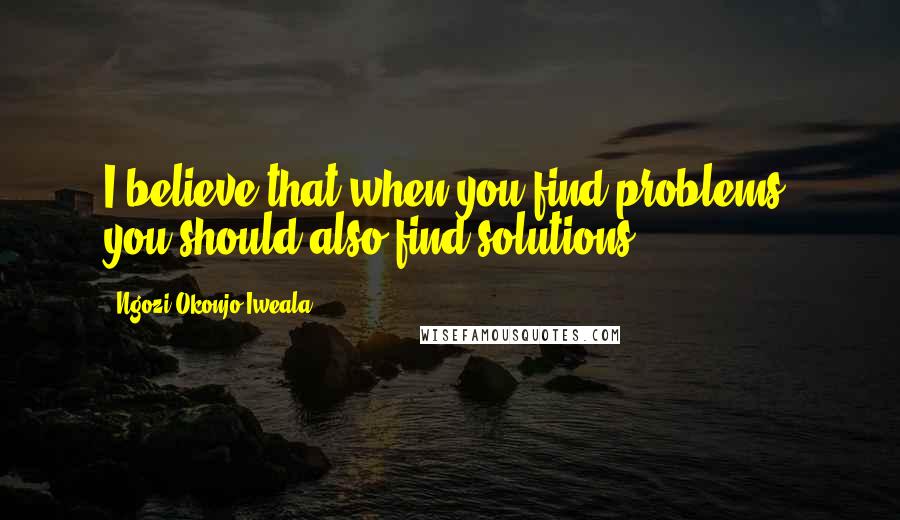 Ngozi Okonjo-Iweala Quotes: I believe that when you find problems, you should also find solutions.