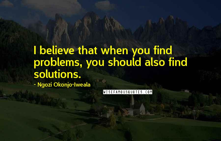 Ngozi Okonjo-Iweala Quotes: I believe that when you find problems, you should also find solutions.