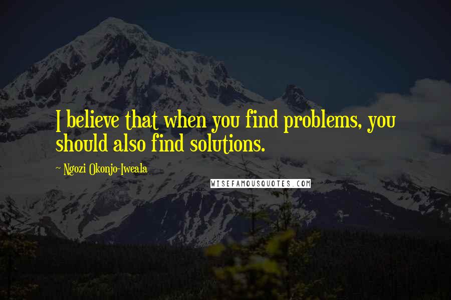 Ngozi Okonjo-Iweala Quotes: I believe that when you find problems, you should also find solutions.