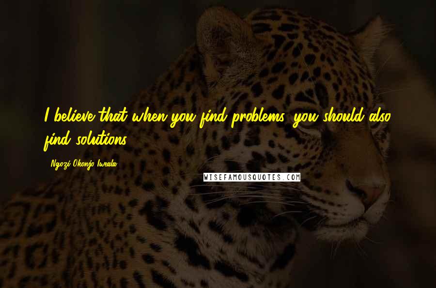 Ngozi Okonjo-Iweala Quotes: I believe that when you find problems, you should also find solutions.