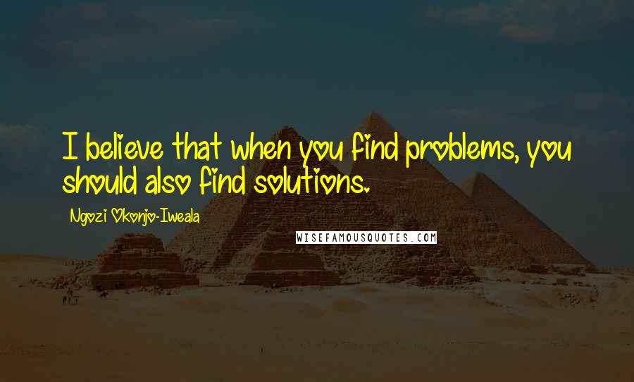 Ngozi Okonjo-Iweala Quotes: I believe that when you find problems, you should also find solutions.