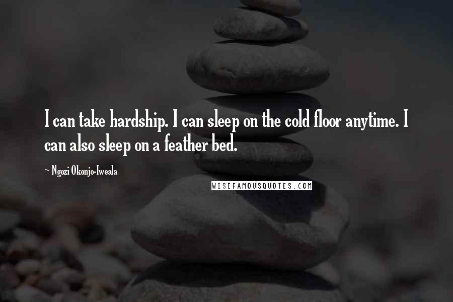 Ngozi Okonjo-Iweala Quotes: I can take hardship. I can sleep on the cold floor anytime. I can also sleep on a feather bed.