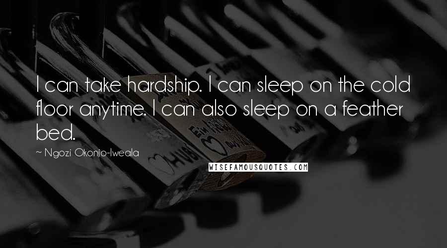 Ngozi Okonjo-Iweala Quotes: I can take hardship. I can sleep on the cold floor anytime. I can also sleep on a feather bed.
