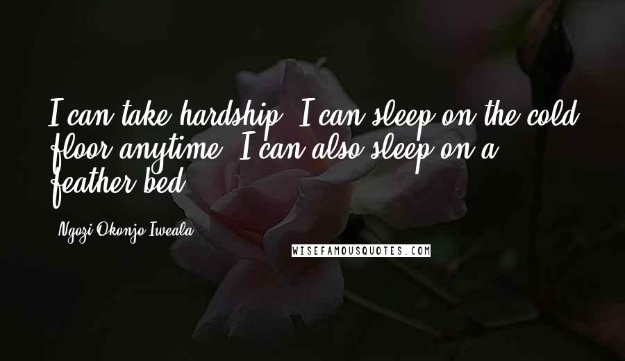 Ngozi Okonjo-Iweala Quotes: I can take hardship. I can sleep on the cold floor anytime. I can also sleep on a feather bed.