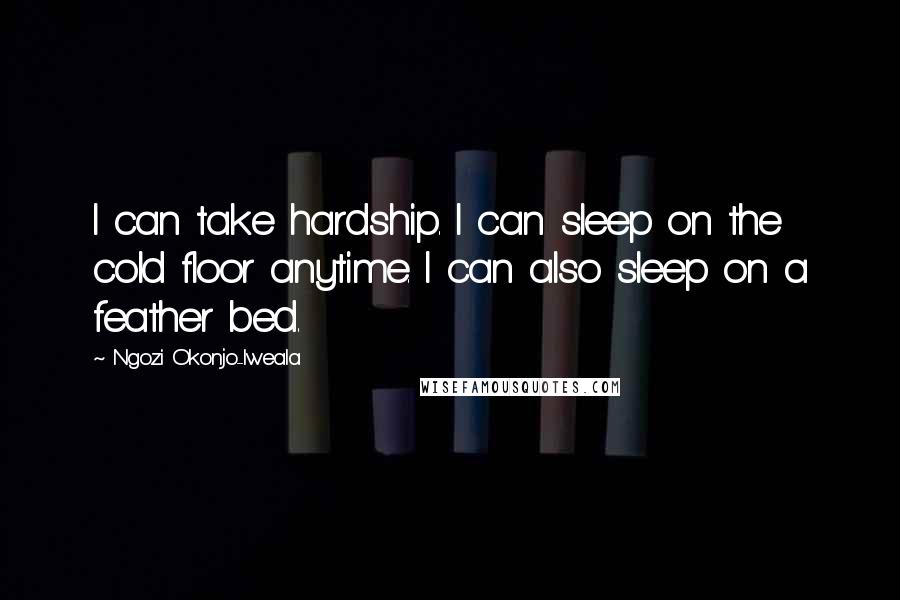 Ngozi Okonjo-Iweala Quotes: I can take hardship. I can sleep on the cold floor anytime. I can also sleep on a feather bed.