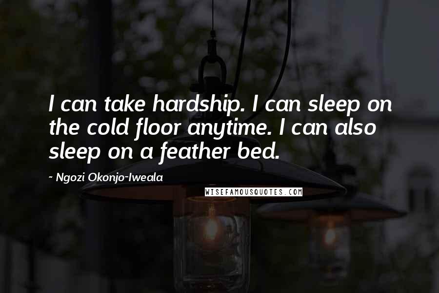 Ngozi Okonjo-Iweala Quotes: I can take hardship. I can sleep on the cold floor anytime. I can also sleep on a feather bed.