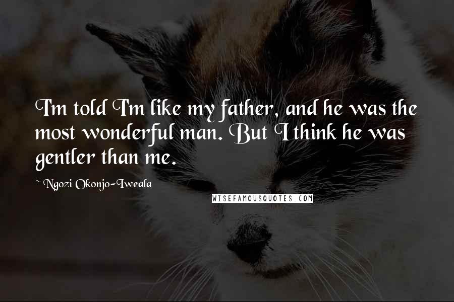 Ngozi Okonjo-Iweala Quotes: I'm told I'm like my father, and he was the most wonderful man. But I think he was gentler than me.