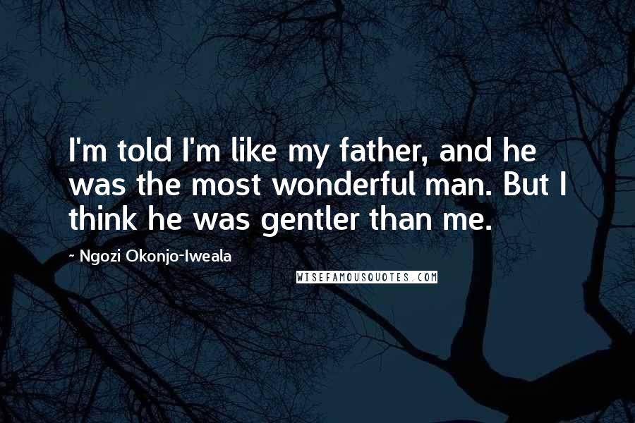 Ngozi Okonjo-Iweala Quotes: I'm told I'm like my father, and he was the most wonderful man. But I think he was gentler than me.