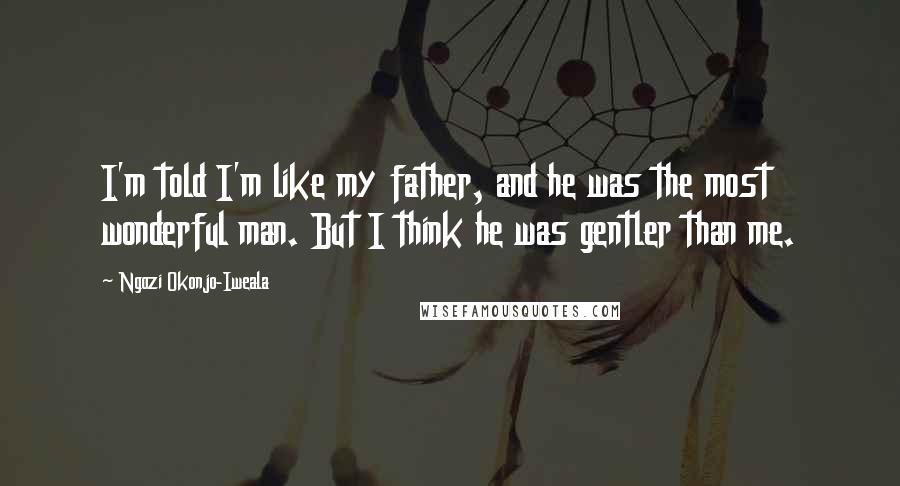 Ngozi Okonjo-Iweala Quotes: I'm told I'm like my father, and he was the most wonderful man. But I think he was gentler than me.