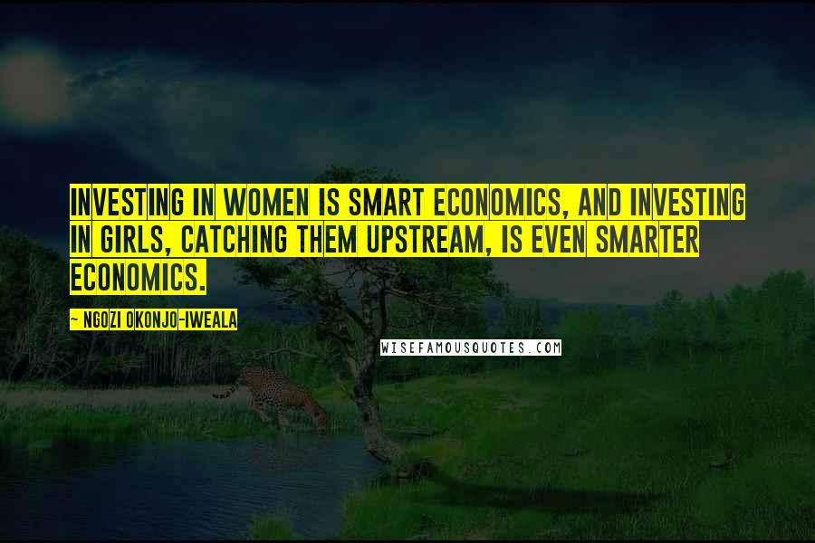 Ngozi Okonjo-Iweala Quotes: Investing in women is smart economics, and investing in girls, catching them upstream, is even smarter economics.