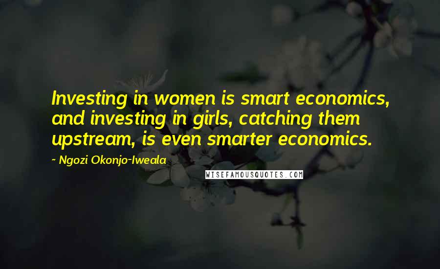 Ngozi Okonjo-Iweala Quotes: Investing in women is smart economics, and investing in girls, catching them upstream, is even smarter economics.