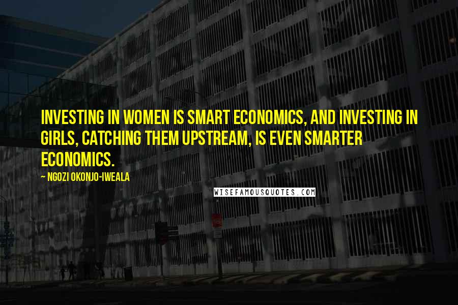 Ngozi Okonjo-Iweala Quotes: Investing in women is smart economics, and investing in girls, catching them upstream, is even smarter economics.