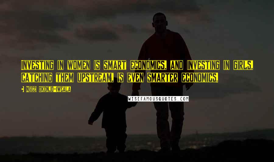 Ngozi Okonjo-Iweala Quotes: Investing in women is smart economics, and investing in girls, catching them upstream, is even smarter economics.