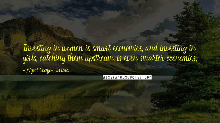 Ngozi Okonjo-Iweala Quotes: Investing in women is smart economics, and investing in girls, catching them upstream, is even smarter economics.