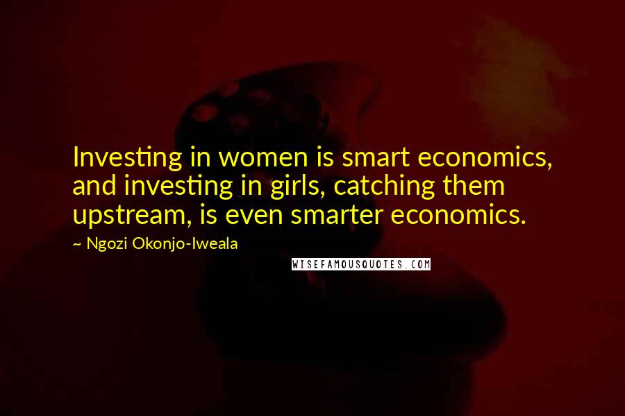 Ngozi Okonjo-Iweala Quotes: Investing in women is smart economics, and investing in girls, catching them upstream, is even smarter economics.