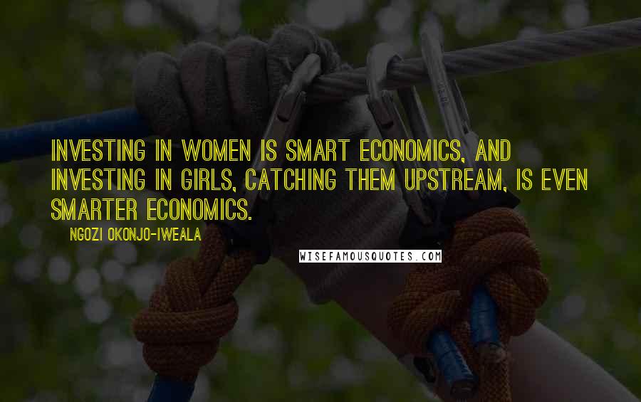 Ngozi Okonjo-Iweala Quotes: Investing in women is smart economics, and investing in girls, catching them upstream, is even smarter economics.