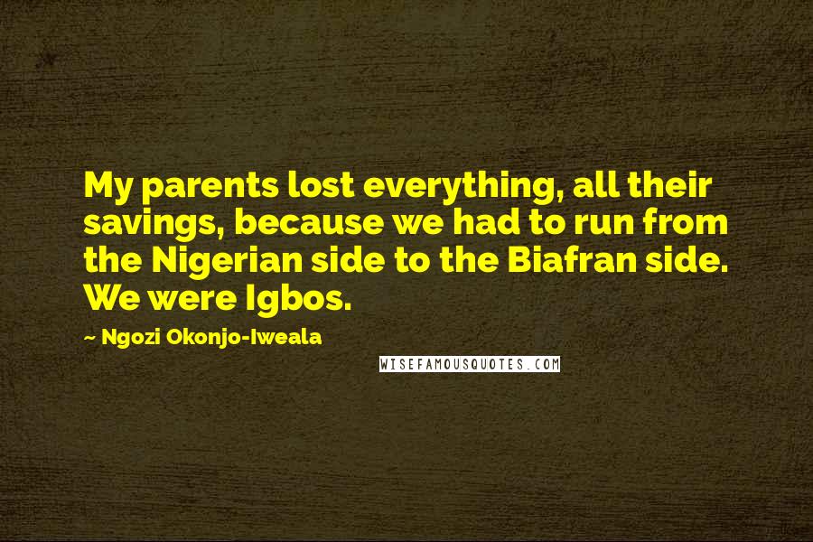 Ngozi Okonjo-Iweala Quotes: My parents lost everything, all their savings, because we had to run from the Nigerian side to the Biafran side. We were Igbos.