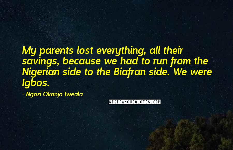 Ngozi Okonjo-Iweala Quotes: My parents lost everything, all their savings, because we had to run from the Nigerian side to the Biafran side. We were Igbos.