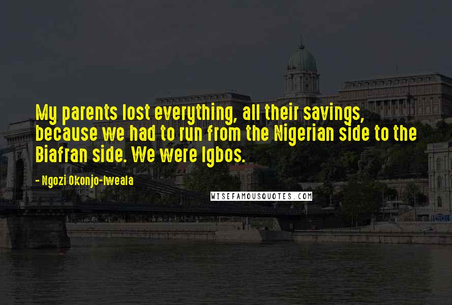 Ngozi Okonjo-Iweala Quotes: My parents lost everything, all their savings, because we had to run from the Nigerian side to the Biafran side. We were Igbos.