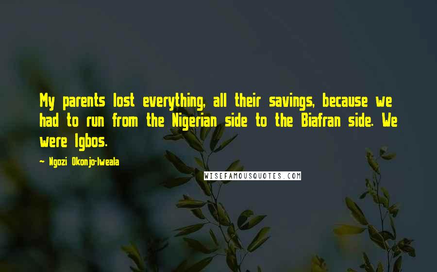 Ngozi Okonjo-Iweala Quotes: My parents lost everything, all their savings, because we had to run from the Nigerian side to the Biafran side. We were Igbos.