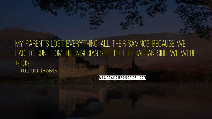 Ngozi Okonjo-Iweala Quotes: My parents lost everything, all their savings, because we had to run from the Nigerian side to the Biafran side. We were Igbos.