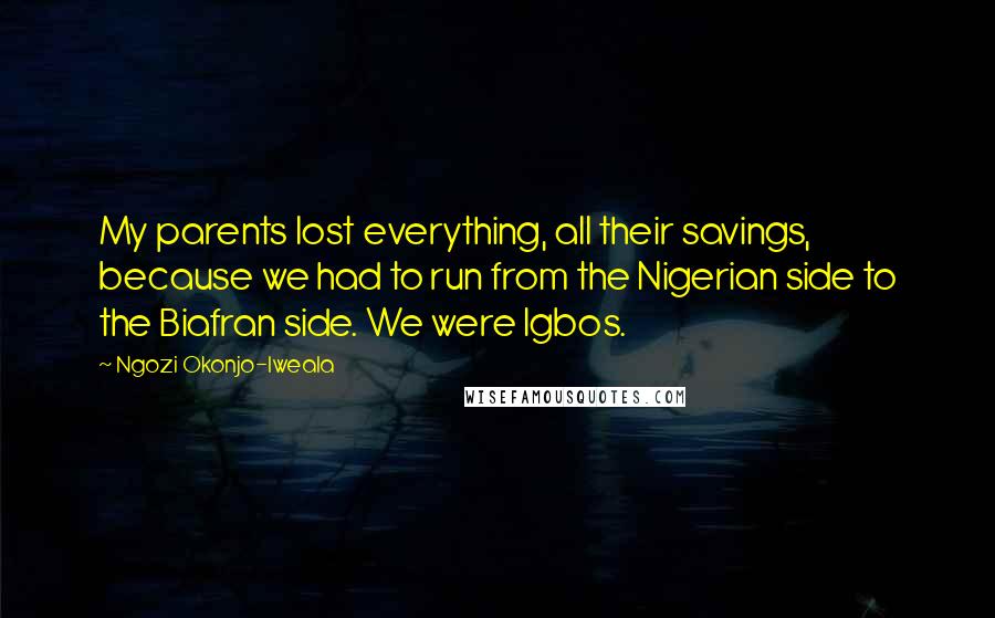 Ngozi Okonjo-Iweala Quotes: My parents lost everything, all their savings, because we had to run from the Nigerian side to the Biafran side. We were Igbos.