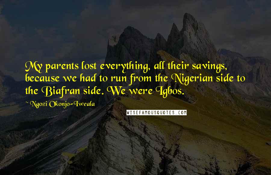 Ngozi Okonjo-Iweala Quotes: My parents lost everything, all their savings, because we had to run from the Nigerian side to the Biafran side. We were Igbos.