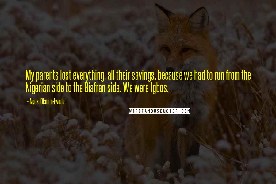 Ngozi Okonjo-Iweala Quotes: My parents lost everything, all their savings, because we had to run from the Nigerian side to the Biafran side. We were Igbos.