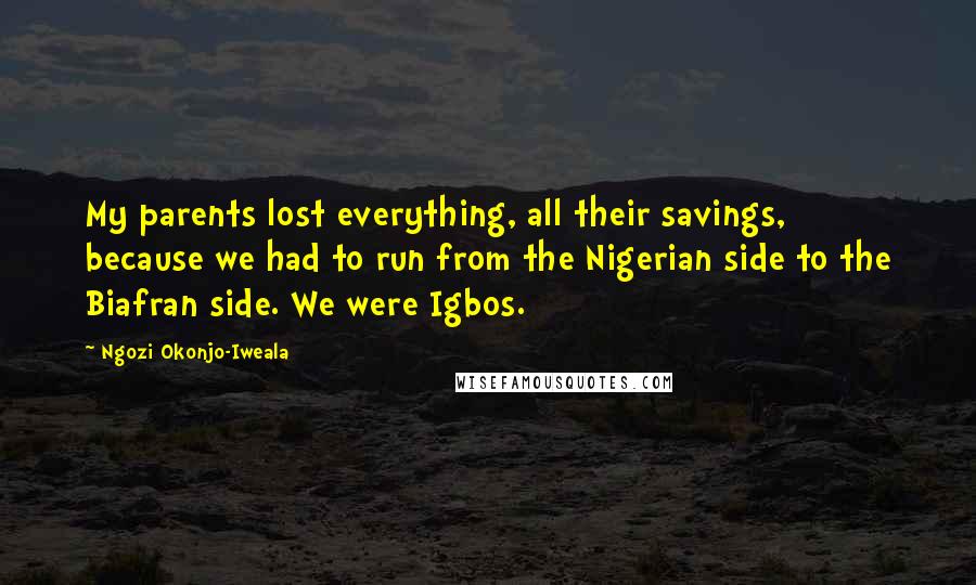 Ngozi Okonjo-Iweala Quotes: My parents lost everything, all their savings, because we had to run from the Nigerian side to the Biafran side. We were Igbos.