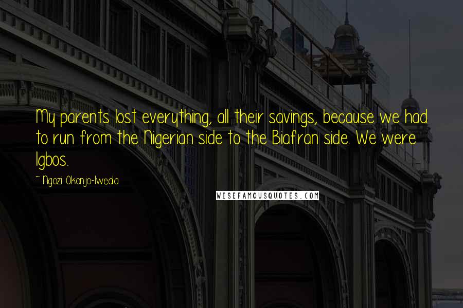 Ngozi Okonjo-Iweala Quotes: My parents lost everything, all their savings, because we had to run from the Nigerian side to the Biafran side. We were Igbos.