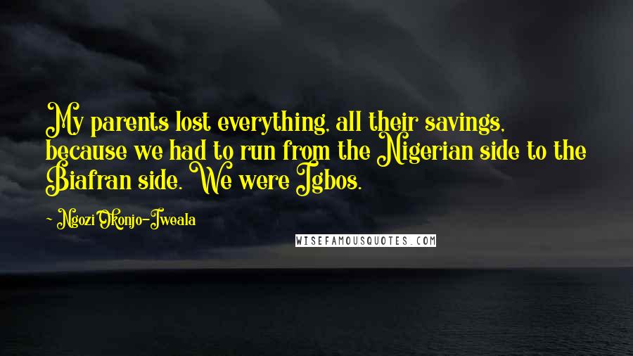 Ngozi Okonjo-Iweala Quotes: My parents lost everything, all their savings, because we had to run from the Nigerian side to the Biafran side. We were Igbos.