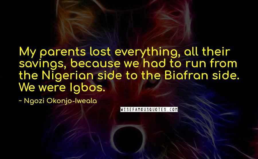 Ngozi Okonjo-Iweala Quotes: My parents lost everything, all their savings, because we had to run from the Nigerian side to the Biafran side. We were Igbos.