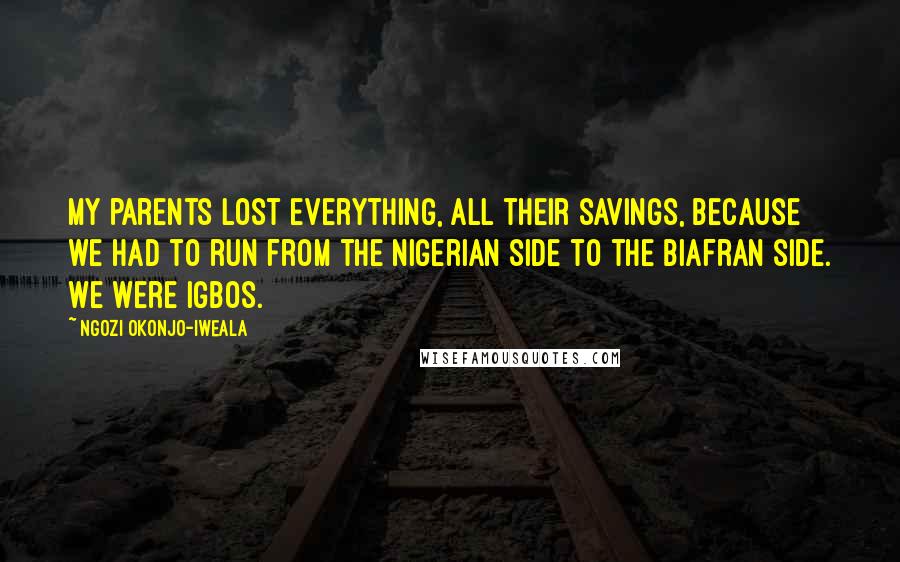 Ngozi Okonjo-Iweala Quotes: My parents lost everything, all their savings, because we had to run from the Nigerian side to the Biafran side. We were Igbos.