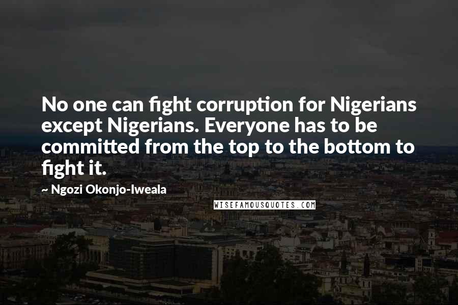 Ngozi Okonjo-Iweala Quotes: No one can fight corruption for Nigerians except Nigerians. Everyone has to be committed from the top to the bottom to fight it.