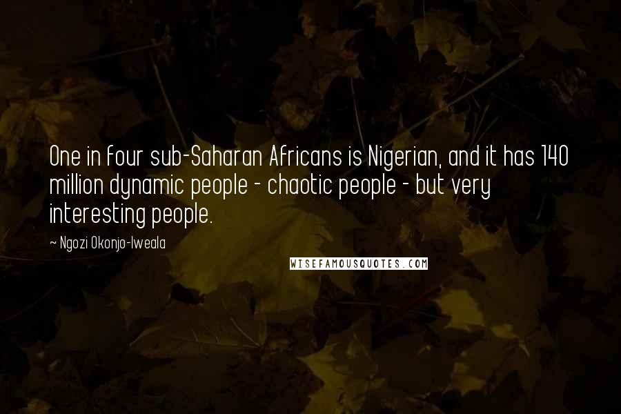 Ngozi Okonjo-Iweala Quotes: One in four sub-Saharan Africans is Nigerian, and it has 140 million dynamic people - chaotic people - but very interesting people.