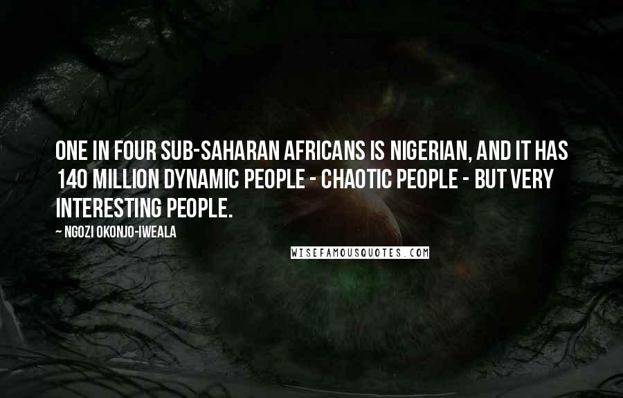 Ngozi Okonjo-Iweala Quotes: One in four sub-Saharan Africans is Nigerian, and it has 140 million dynamic people - chaotic people - but very interesting people.