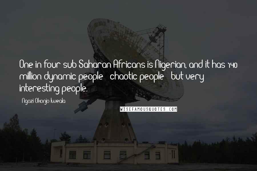 Ngozi Okonjo-Iweala Quotes: One in four sub-Saharan Africans is Nigerian, and it has 140 million dynamic people - chaotic people - but very interesting people.