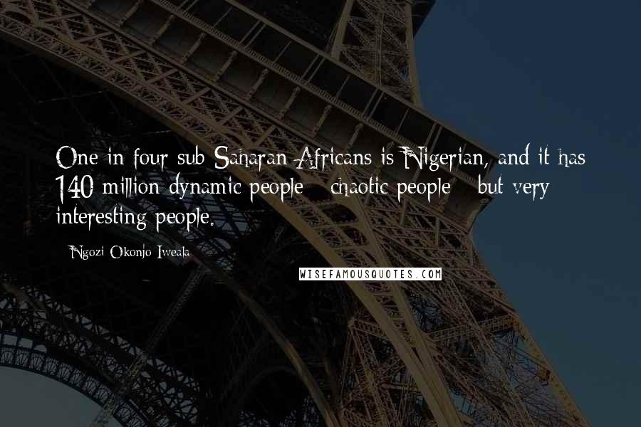 Ngozi Okonjo-Iweala Quotes: One in four sub-Saharan Africans is Nigerian, and it has 140 million dynamic people - chaotic people - but very interesting people.