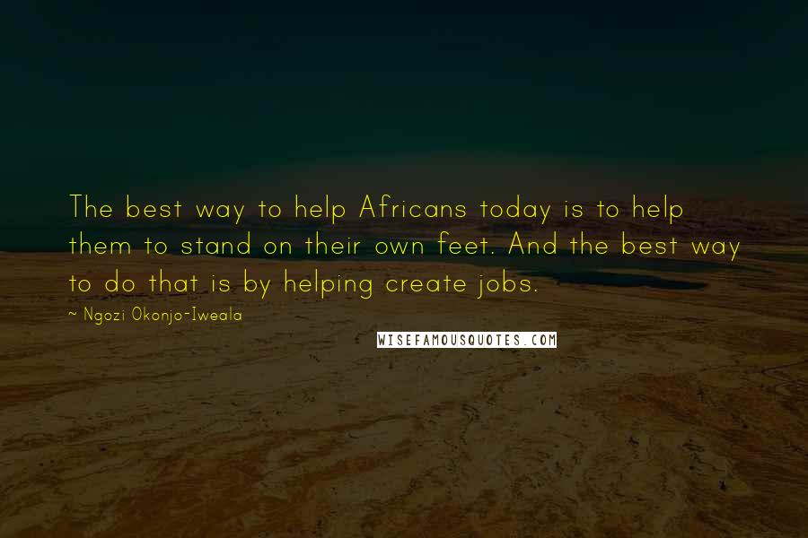 Ngozi Okonjo-Iweala Quotes: The best way to help Africans today is to help them to stand on their own feet. And the best way to do that is by helping create jobs.