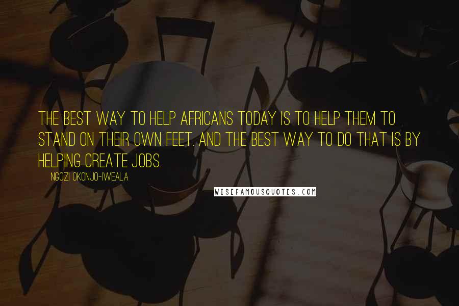 Ngozi Okonjo-Iweala Quotes: The best way to help Africans today is to help them to stand on their own feet. And the best way to do that is by helping create jobs.