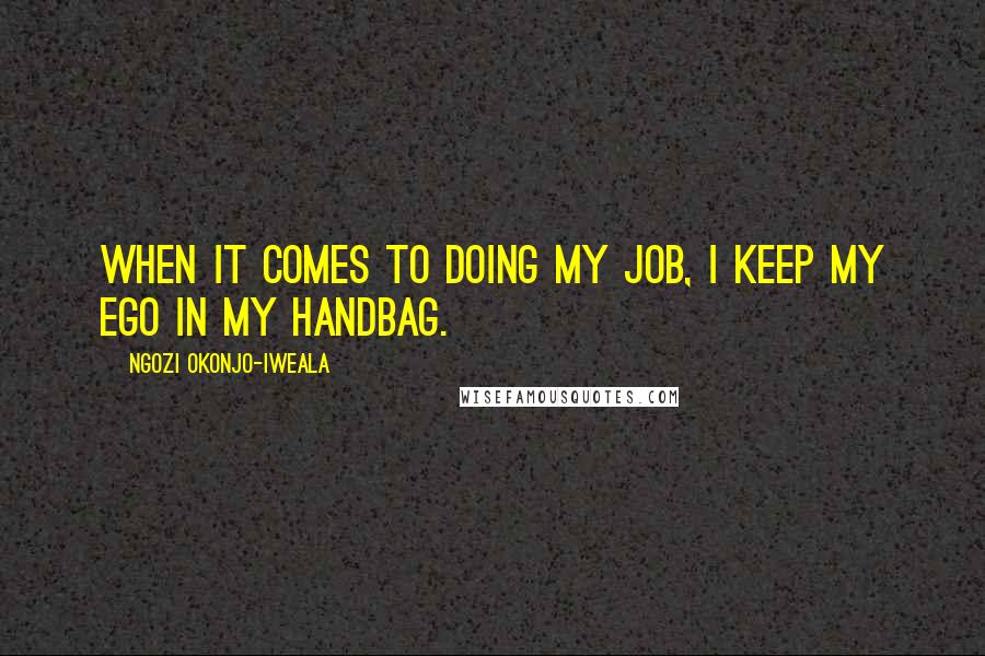 Ngozi Okonjo-Iweala Quotes: When it comes to doing my job, I keep my ego in my handbag.