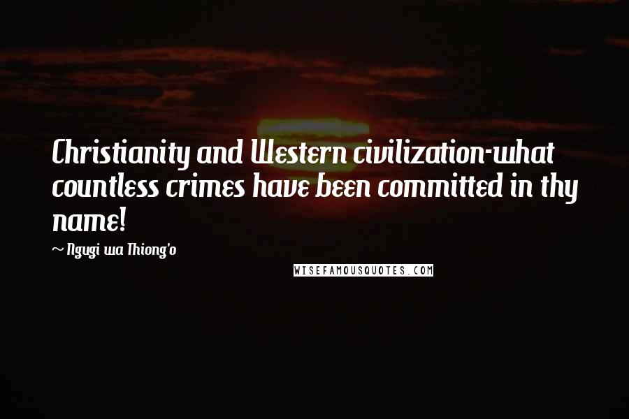 Ngugi Wa Thiong'o Quotes: Christianity and Western civilization-what countless crimes have been committed in thy name!