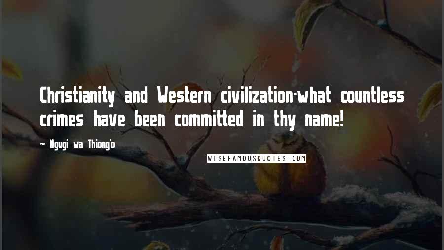 Ngugi Wa Thiong'o Quotes: Christianity and Western civilization-what countless crimes have been committed in thy name!