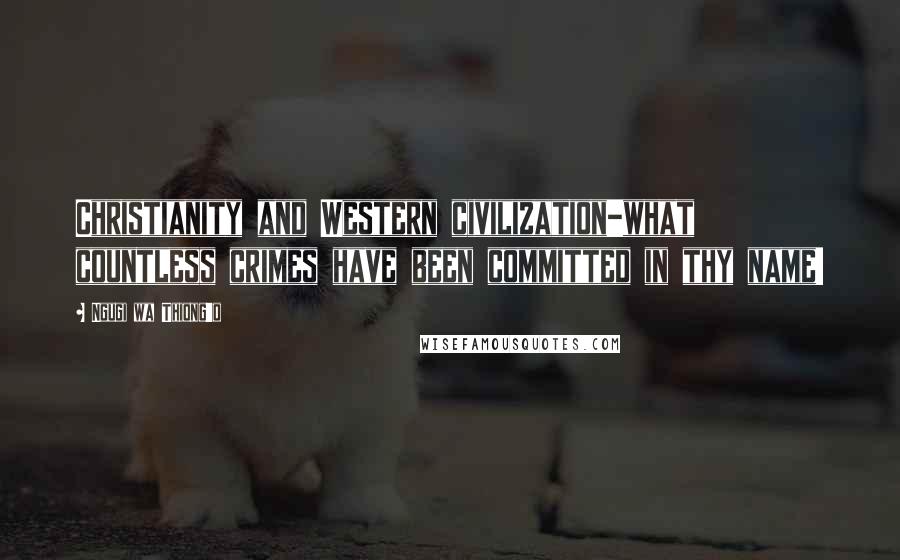 Ngugi Wa Thiong'o Quotes: Christianity and Western civilization-what countless crimes have been committed in thy name!