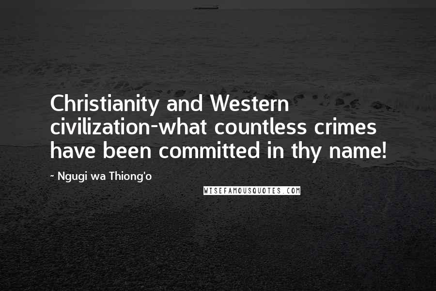 Ngugi Wa Thiong'o Quotes: Christianity and Western civilization-what countless crimes have been committed in thy name!