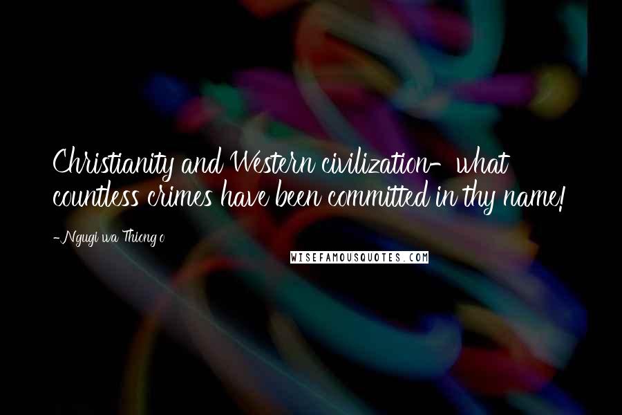 Ngugi Wa Thiong'o Quotes: Christianity and Western civilization-what countless crimes have been committed in thy name!